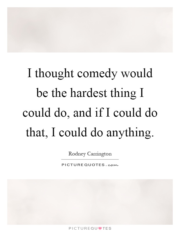 I thought comedy would be the hardest thing I could do, and if I could do that, I could do anything Picture Quote #1