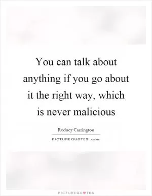 You can talk about anything if you go about it the right way, which is never malicious Picture Quote #1