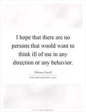 I hope that there are no persons that would want to think ill of me in any direction or any behavior Picture Quote #1