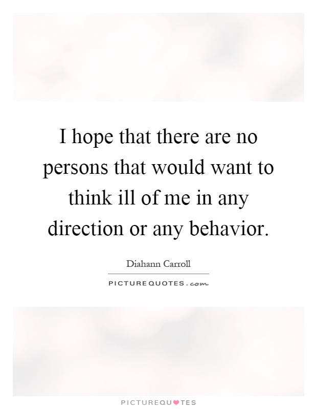 I hope that there are no persons that would want to think ill of me in any direction or any behavior Picture Quote #1