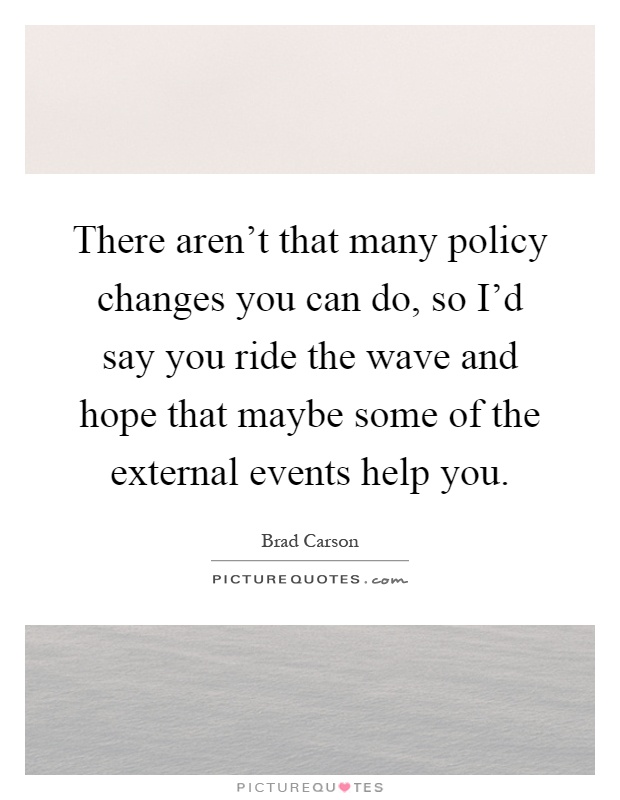 There aren't that many policy changes you can do, so I'd say you ride the wave and hope that maybe some of the external events help you Picture Quote #1