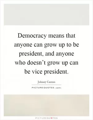 Democracy means that anyone can grow up to be president, and anyone who doesn’t grow up can be vice president Picture Quote #1