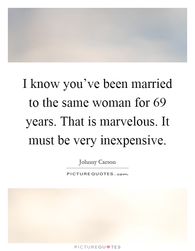 I know you've been married to the same woman for 69 years. That is marvelous. It must be very inexpensive Picture Quote #1