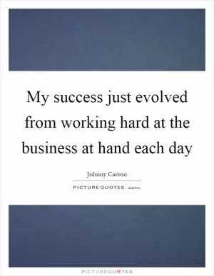 My success just evolved from working hard at the business at hand each day Picture Quote #1