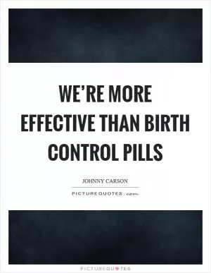 We’re more effective than birth control pills Picture Quote #1