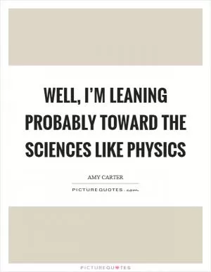 Well, I’m leaning probably toward the sciences like physics Picture Quote #1