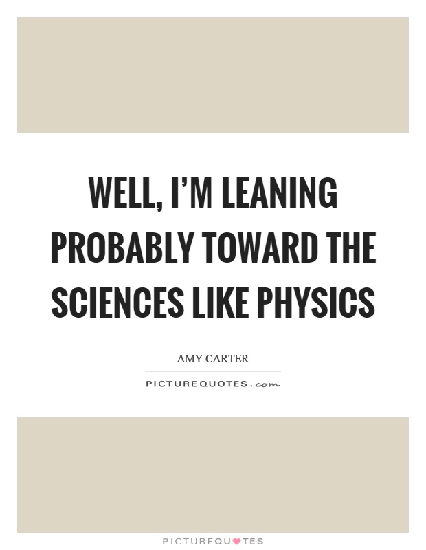 Well, I'm leaning probably toward the sciences like physics Picture Quote #1