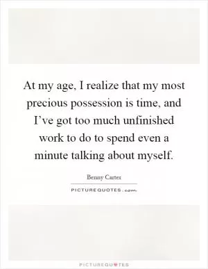 At my age, I realize that my most precious possession is time, and I’ve got too much unfinished work to do to spend even a minute talking about myself Picture Quote #1