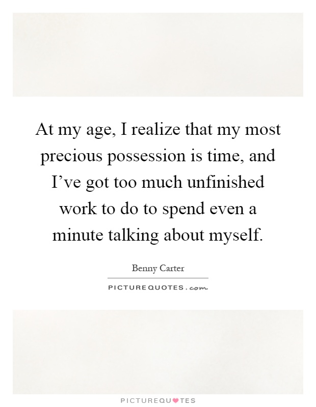 At my age, I realize that my most precious possession is time, and I've got too much unfinished work to do to spend even a minute talking about myself Picture Quote #1