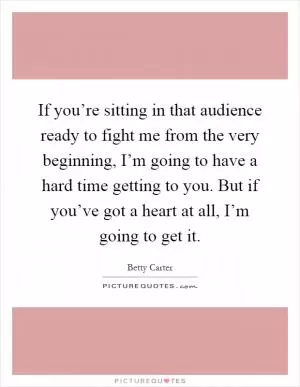 If you’re sitting in that audience ready to fight me from the very beginning, I’m going to have a hard time getting to you. But if you’ve got a heart at all, I’m going to get it Picture Quote #1