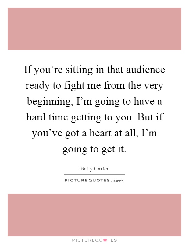 If you're sitting in that audience ready to fight me from the very beginning, I'm going to have a hard time getting to you. But if you've got a heart at all, I'm going to get it Picture Quote #1