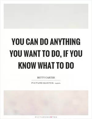 You can do anything you want to do, if you know what to do Picture Quote #1