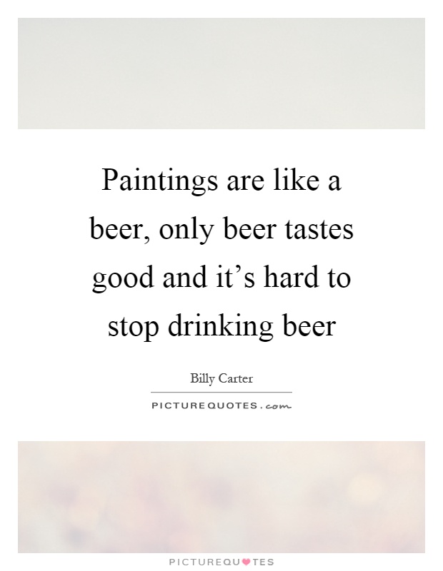 Paintings are like a beer, only beer tastes good and it's hard to stop drinking beer Picture Quote #1