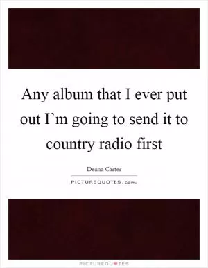 Any album that I ever put out I’m going to send it to country radio first Picture Quote #1