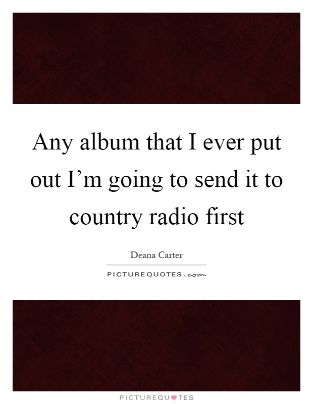 Any album that I ever put out I'm going to send it to country radio first Picture Quote #1