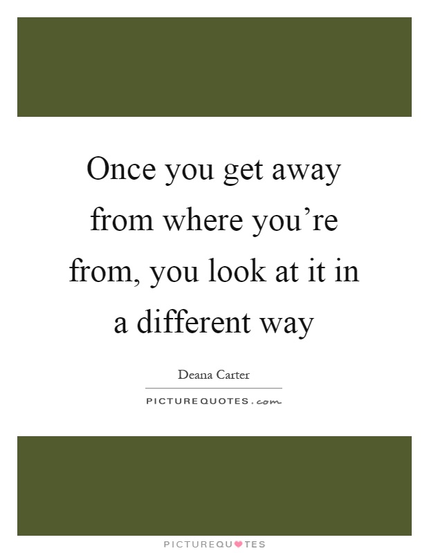 Once you get away from where you're from, you look at it in a different way Picture Quote #1