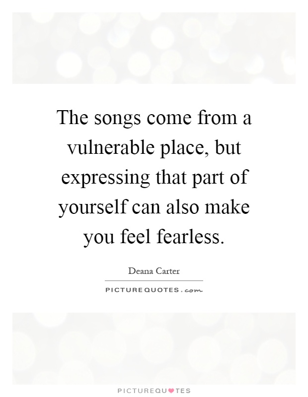 The songs come from a vulnerable place, but expressing that part of yourself can also make you feel fearless Picture Quote #1