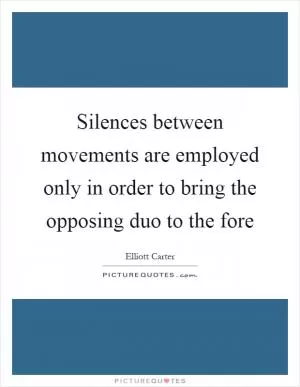 Silences between movements are employed only in order to bring the opposing duo to the fore Picture Quote #1