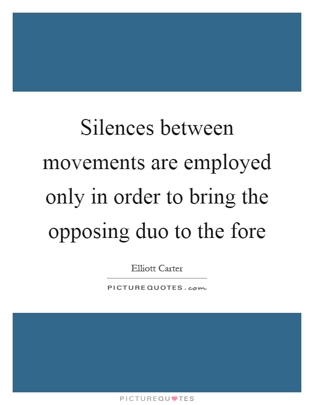 Silences between movements are employed only in order to bring the opposing duo to the fore Picture Quote #1