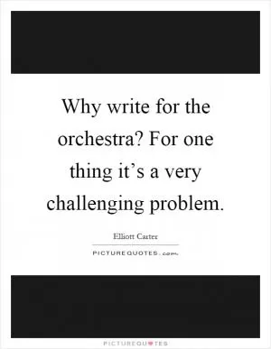 Why write for the orchestra? For one thing it’s a very challenging problem Picture Quote #1