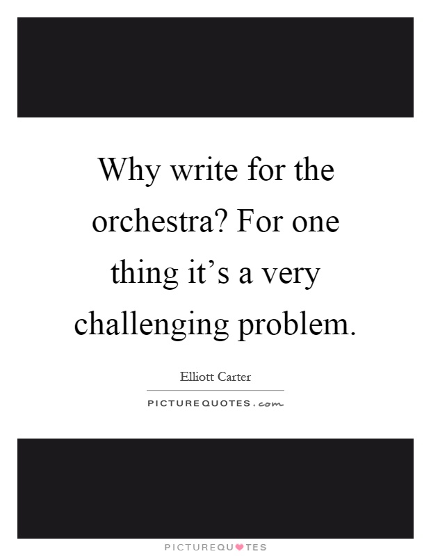 Why write for the orchestra? For one thing it's a very challenging problem Picture Quote #1
