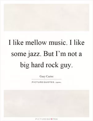 I like mellow music. I like some jazz. But I’m not a big hard rock guy Picture Quote #1