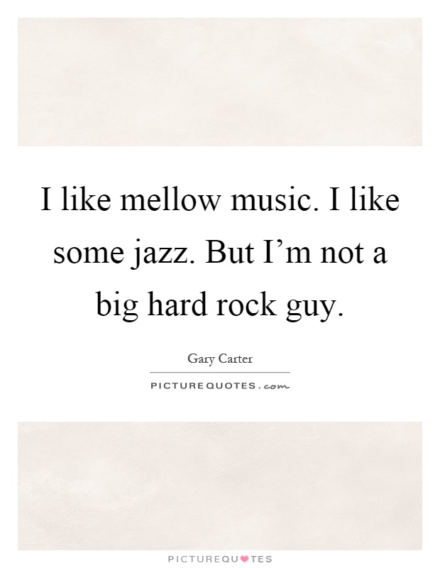 I like mellow music. I like some jazz. But I'm not a big hard rock guy Picture Quote #1