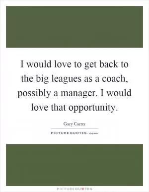 I would love to get back to the big leagues as a coach, possibly a manager. I would love that opportunity Picture Quote #1