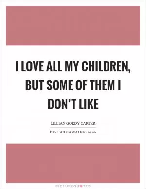 I love all my children, but some of them I don’t like Picture Quote #1