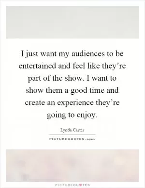I just want my audiences to be entertained and feel like they’re part of the show. I want to show them a good time and create an experience they’re going to enjoy Picture Quote #1