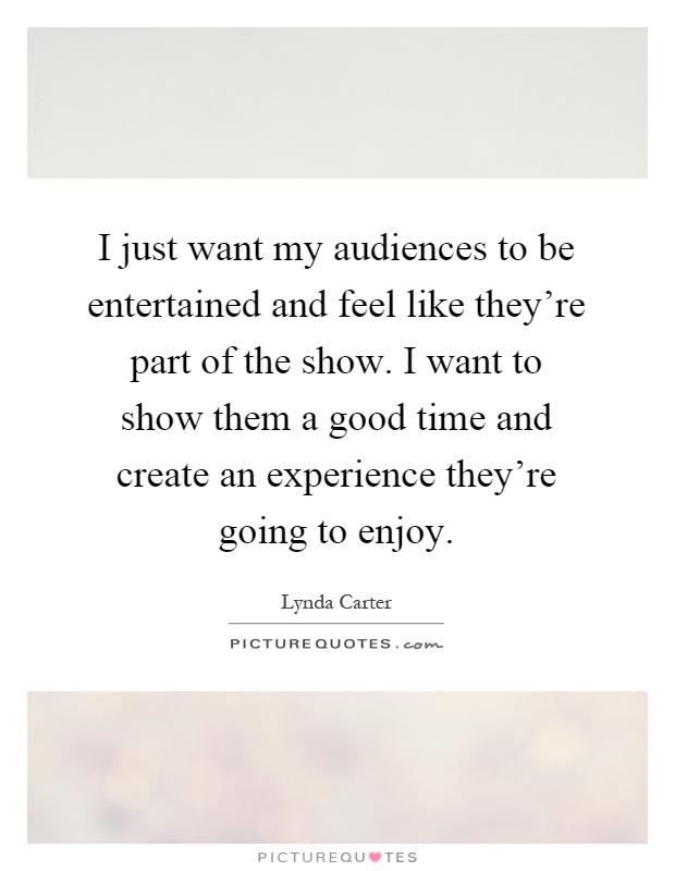 I just want my audiences to be entertained and feel like they're part of the show. I want to show them a good time and create an experience they're going to enjoy Picture Quote #1
