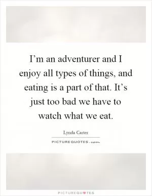 I’m an adventurer and I enjoy all types of things, and eating is a part of that. It’s just too bad we have to watch what we eat Picture Quote #1