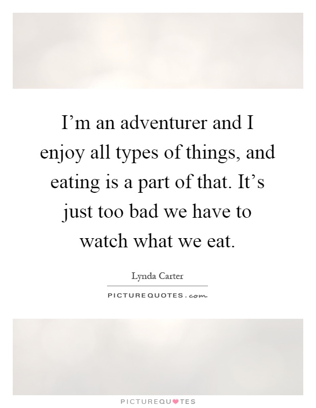 I'm an adventurer and I enjoy all types of things, and eating is a part of that. It's just too bad we have to watch what we eat Picture Quote #1