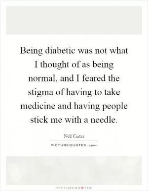 Being diabetic was not what I thought of as being normal, and I feared the stigma of having to take medicine and having people stick me with a needle Picture Quote #1