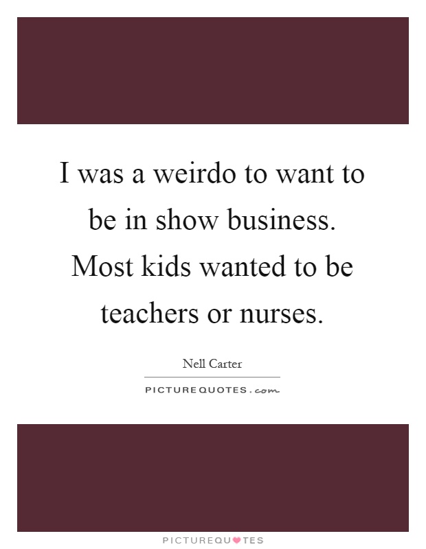 I was a weirdo to want to be in show business. Most kids wanted to be teachers or nurses Picture Quote #1