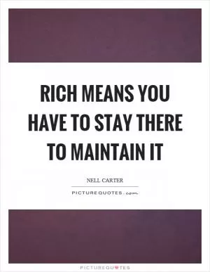 Rich means you have to stay there to maintain it Picture Quote #1