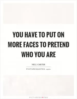 You have to put on more faces to pretend who you are Picture Quote #1