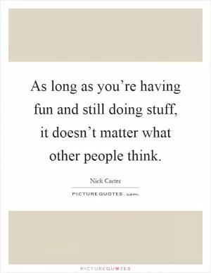 As long as you’re having fun and still doing stuff, it doesn’t matter what other people think Picture Quote #1