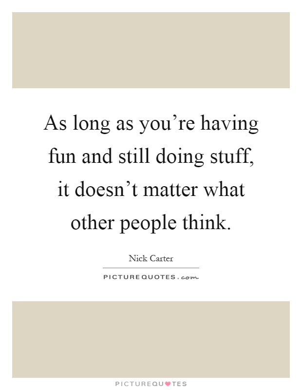 As long as you're having fun and still doing stuff, it doesn't matter what other people think Picture Quote #1
