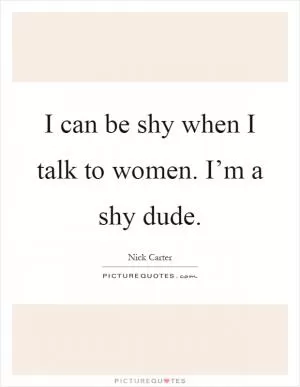 I can be shy when I talk to women. I’m a shy dude Picture Quote #1
