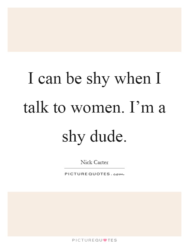 I can be shy when I talk to women. I'm a shy dude Picture Quote #1