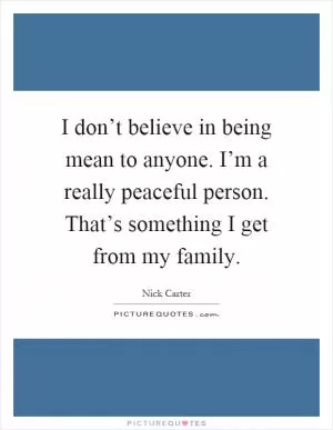 I don’t believe in being mean to anyone. I’m a really peaceful person. That’s something I get from my family Picture Quote #1
