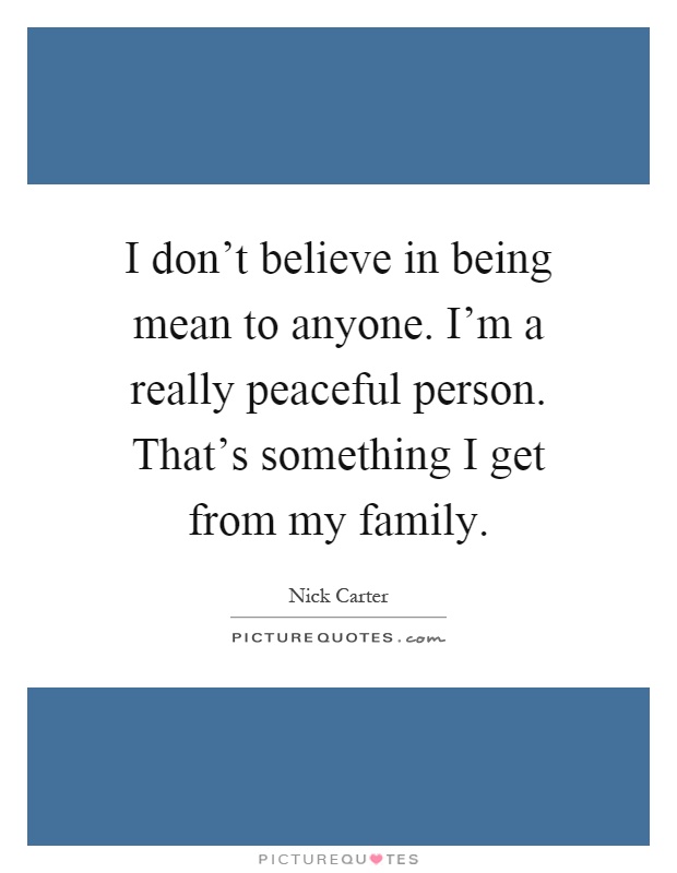 I don't believe in being mean to anyone. I'm a really peaceful person. That's something I get from my family Picture Quote #1