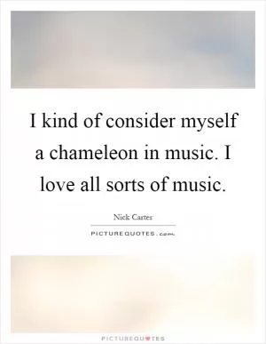 I kind of consider myself a chameleon in music. I love all sorts of music Picture Quote #1