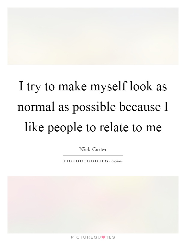 I try to make myself look as normal as possible because I like people to relate to me Picture Quote #1