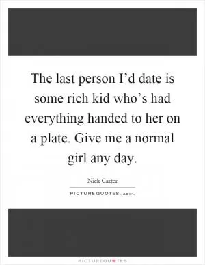 The last person I’d date is some rich kid who’s had everything handed to her on a plate. Give me a normal girl any day Picture Quote #1
