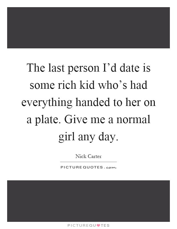 The last person I'd date is some rich kid who's had everything handed to her on a plate. Give me a normal girl any day Picture Quote #1