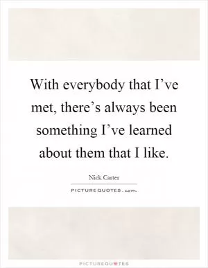 With everybody that I’ve met, there’s always been something I’ve learned about them that I like Picture Quote #1