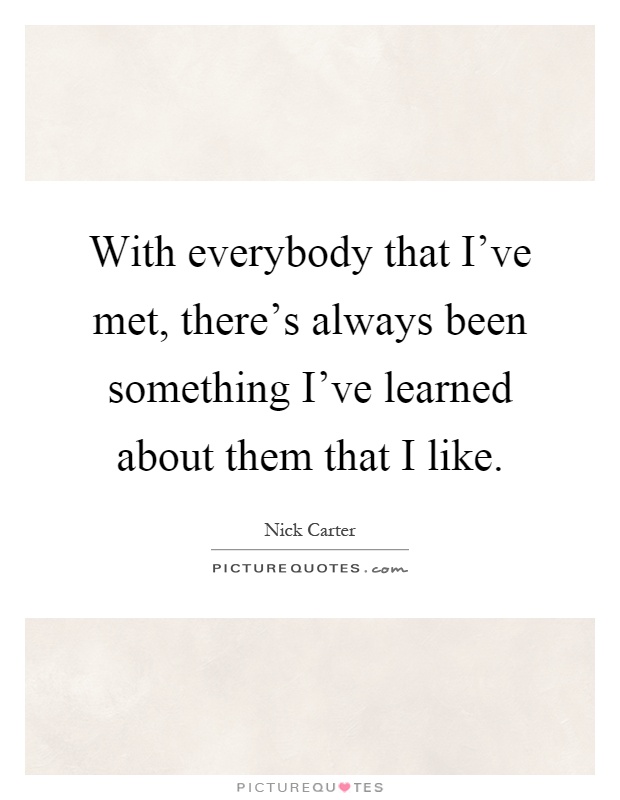 With everybody that I've met, there's always been something I've learned about them that I like Picture Quote #1