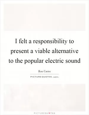 I felt a responsibility to present a viable alternative to the popular electric sound Picture Quote #1